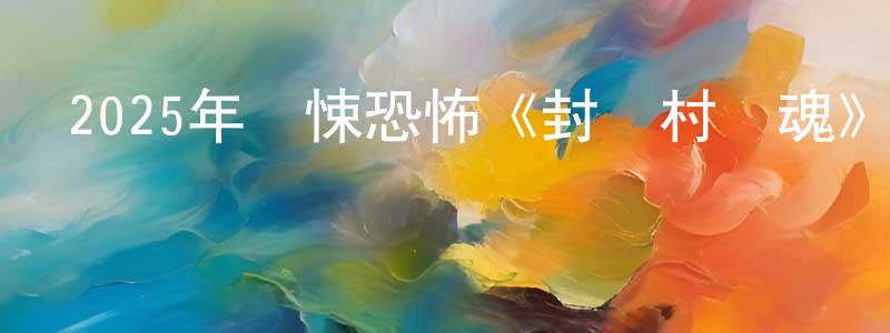 曾平平發布2025年驚悚恐怖《封門村驚魂》HD國語中字迅雷下載_深夜電影